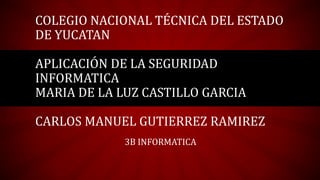 COLEGIO NACIONAL TÉCNICA DEL ESTADO
DE YUCATAN
APLICACIÓN DE LA SEGURIDAD
INFORMATICA
MARIA DE LA LUZ CASTILLO GARCIA
CARLOS MANUEL GUTIERREZ RAMIREZ
3B INFORMATICA
 