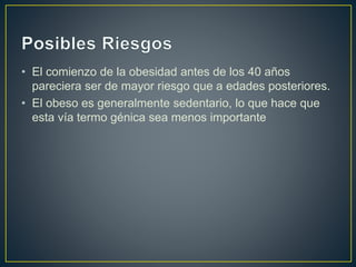 • El comienzo de la obesidad antes de los 40 años
pareciera ser de mayor riesgo que a edades posteriores.
• El obeso es generalmente sedentario, lo que hace que
esta vía termo génica sea menos importante
 