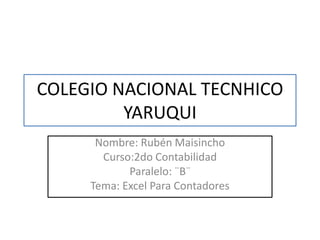 COLEGIO NACIONAL TECNHICO
         YARUQUI
      Nombre: Rubén Maisincho
       Curso:2do Contabilidad
            Paralelo: ¨B¨
     Tema: Excel Para Contadores
 