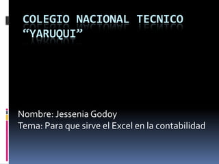 COLEGIO NACIONAL TECNICO
 “YARUQUI”




Nombre: Jessenia Godoy
Tema: Para que sirve el Excel en la contabilidad
 