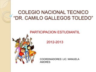 COLEGIO NACIONAL TECNICO
“DR. CAMILO GALLEGOS TOLEDO”

     PARTICIPACION ESTUDIANTIL

             2012-2013



         COORDINADORES: LIC. MANUELA
         AMORES
 