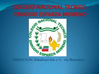 COLEGIO NACIONAL TECNICO EMIGDIO ESPARZA MORENO DIRECCION: Babahoyo km 2 ½   vía Montalvo 