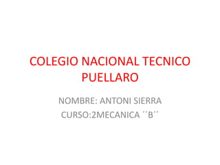COLEGIO NACIONAL TECNICO
PUELLARO
NOMBRE: ANTONI SIERRA
CURSO:2MECANICA ´´B´´
 