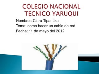 Nombre : Clara Tipantiza
Tema: como hacer un cable de red
Fecha: 11 de mayo del 2012
 