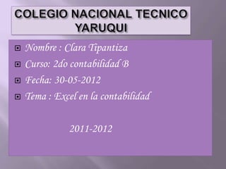   Nombre : Clara Tipantiza
   Curso: 2do contabilidad B
   Fecha: 30-05-2012
   Tema : Excel en la contabilidad

              2011-2012
 