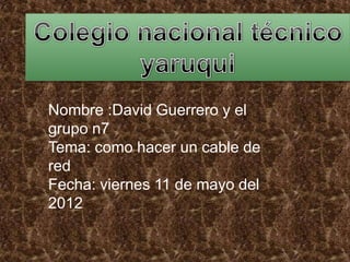 Nombre :David Guerrero y el
grupo n7
Tema: como hacer un cable de
red
Fecha: viernes 11 de mayo del
2012
 