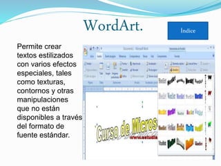 WordArt.
Permite crear
textos estilizados
con varios efectos
especiales, tales
como texturas,
contornos y otras
manipulaciones
que no están
disponibles a través
del formato de
fuente estándar.
Índice
 