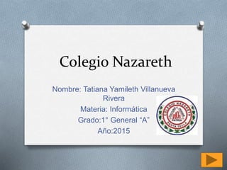 Colegio Nazareth
Nombre: Tatiana Yamileth Villanueva
Rivera
Materia: Informática
Grado:1° General “A”
Año:2015
 
