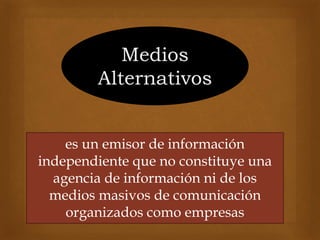 Medios
Alternativos
es un emisor de información
independiente que no constituye una
agencia de información ni de los
medios masivos de comunicación
organizados como empresas
 