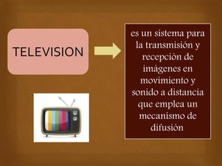 TELEVISION
es un sistema para
la transmisión y
recepción de
imágenes en
movimiento y
sonido a distancia
que emplea un
mecanismo de
difusión.
 