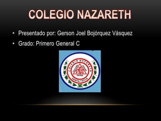 • Presentado por: Gerson Joel Bojórquez Vásquez
• Grado: Primero General C
 
