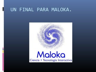 UN FINAL PARA MALOKA.
 