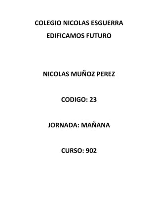 COLEGIO NICOLAS ESGUERRA
   EDIFICAMOS FUTURO




  NICOLAS MUÑOZ PEREZ


       CODIGO: 23


   JORNADA: MAÑANA


       CURSO: 902
 