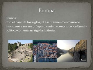 Francia:
Con el paso de los siglos, el asentamiento urbano de
Lyon pasó a ser un próspero centro económico, cultural y
político con una arraigada historia.
 