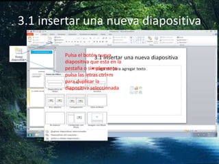 3.1 insertar una nueva diapositiva
Pulsa el botón nueva
diapositiva que esta en la
pestaña o simplemente
pulsa las letras ctrl+m
para duplicar la
diapositiva seleccionada
 