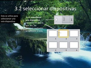 3.2 seleccionar diapositivas
Para seleccionar
una diapositiva,
hacemos clic sobre
ella. Así, las
acciones realizadas
se aplicarán a esta.
Esta se utiliza para
seleccionar una
sola diapositiva
 