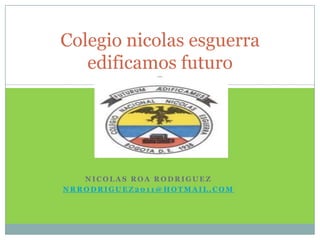 Colegio nicolas esguerra
   edificamos futuro




   NICOLAS ROA RODRIGUEZ
NRRODRIGUEZ2011@HOTMAIL.COM
 