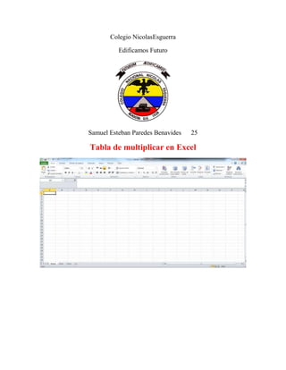 Colegio NicolasEsguerra

          Edificamos Futuro




Samuel Esteban Paredes Benavides   25

Tabla de multiplicar en Excel
 