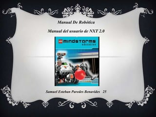 Manual De Robótica
Manual del usuario de NXT 2.0
Samuel Esteban Paredes Benavides 25
 