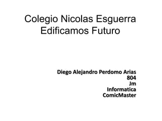 Colegio Nicolas Esguerra
Edificamos Futuro
Diego Alejandro Perdomo Arias
804
Jm
Informatica
ComicMaster
 