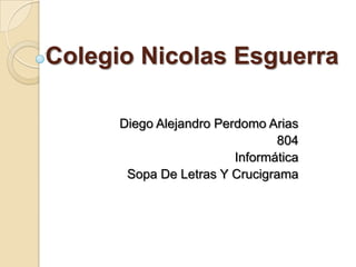 Colegio Nicolas Esguerra
Diego Alejandro Perdomo Arias
804
Informática
Sopa De Letras Y Crucigrama
 