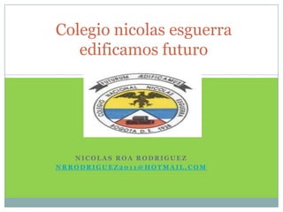 Colegio nicolas esguerra
   edificamos futuro




   NICOLAS ROA RODRIGUEZ
NRRODRIGUEZ2011@HOTMAIL.COM
 