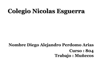 Colegio Nicolas Esguerra




Nombre Diego Alejandro Perdomo Arias
                          Curso : 804
                   Trabajo : Muñecos
 
