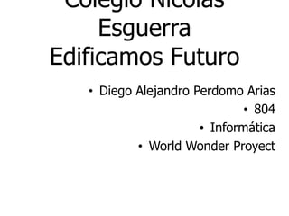 Colegio Nicolas
Esguerra
Edificamos Futuro
• Diego Alejandro Perdomo Arias
• 804
• Informática
• World Wonder Proyect
 