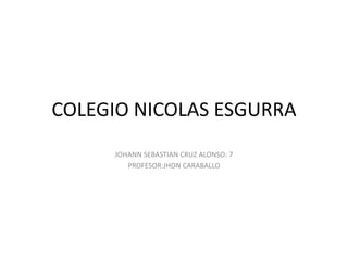 COLEGIO NICOLAS ESGURRA
     JOHANN SEBASTIAN CRUZ ALONSO: 7
        PROFESOR:JHON CARABALLO
 