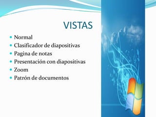 VISTAS
 Normal
 Clasificador de diapositivas
 Pagina de notas
 Presentación con diapositivas
 Zoom
 Patrón de documentos
 
