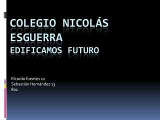 COLEGIO NICOLÁS
ESGUERRA
EDIFICAMOS FUTURO

Ricardo fuentes 12
Sebastián Hernández 13
801
 