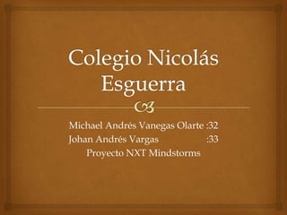 Michael Andrés Vanegas Olarte :32
Johan Andrés Vargas :33
Proyecto NXT Mindstorms
 