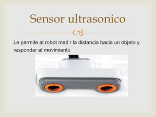 
Le permite al robot medir la distancia hacia un objeto y
responder al movimiento
Sensor ultrasonico
 