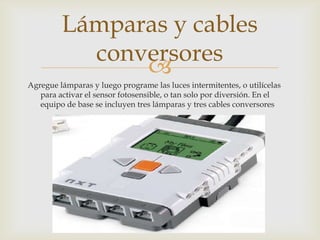 
Agregue lámparas y luego programe las luces intermitentes, o utilícelas
para activar el sensor fotosensible, o tan solo por diversión. En el
equipo de base se incluyen tres lámparas y tres cables conversores
Lámparas y cables
conversores
 