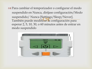 
 Para cambiar el temporizador o configurar el modo
suspendido en Nunca, diríjase configuración/Modo
suspendido/ Nunca [Settings/Sleep/Never].
También puede modificar la configuración para
esperar 2, 5, 10, 30, o 60 minutos antes de entrar en
modo suspendido
 