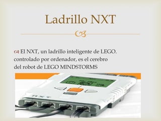
 El NXT, un ladrillo inteligente de LEGO.
controlado por ordenador, es el cerebro
del robot de LEGO MINDSTORMS
Ladrillo NXT
 