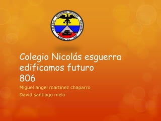 Colegio Nicolás esguerra
edificamos futuro
806
Miguel angel martinez chaparro
David santiago melo
 