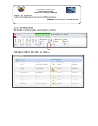 Access 2010 formularios 
Se da clic en crear y luego seleccionamos informe 
Aparece un informe con todos los campos 
 