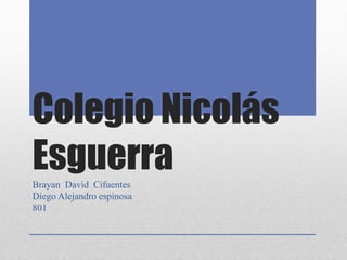 Colegio Nicolás 
Esguerra 
Brayan David Cifuentes 
Diego Alejandro espinosa 
801 
 