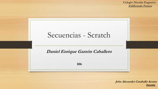 Colegio Nicolás Esguerra
Edificando Futuro
Secuencias - Scratch
Daniel Enrique Garzón Caballero
806
John Alexander Caraballo Acosta
 
