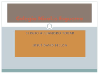 SERGIO ALEJANDRO TOBAR
JOSUÉ DAVID BELLON
Colegio Nicolás Esguerra
 