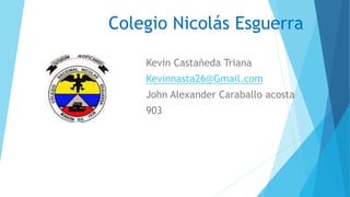 Colegio Nicolás Esguerra
Kevin Castañeda Triana
Kevinnasta26@Gmail.com
John Alexander Caraballo acosta
903
 