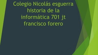 Colegio Nicolás esguerra
historia de la
informática 701 jt
francisco forero
 
