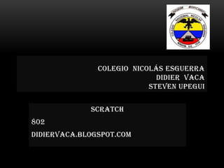 Scratch
802
Didiervaca.blogspot.com
COLEGIO NICOLÁS ESGUERRA
DIDIER VACA
STEVEN UPEGUI
 