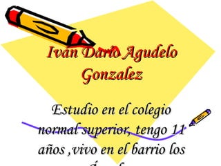 Iván Darío Agudelo Gonzalez Estudio en el colegio normal superior, tengo 11 años ,vivo en el barrio los Ángeles, 