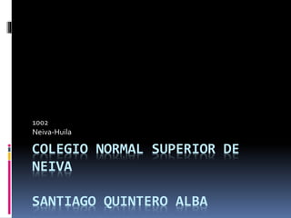 COLEGIO NORMAL SUPERIOR DE
NEIVA
SANTIAGO QUINTERO ALBA
1002
Neiva-Huila
 