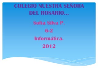 COLEGIO NUESTRA SEÑORA
    DEL ROSARIO…
      Sofía Silva P.
           6-2
      Informática.
          2012
 