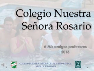 Colegio Nuestra
Señora Rosario
A Mis amigos profesores
2013
COLEGIO NUESTRA SEÑORA DEL ROSARIO ESPINAL
AREA DE FILOSOFIA
 