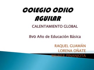 COLEGIO ODILO AGUILAR CALENTAMIENTO GLOBAL 8vo Año de Educación Básica RAQUEL GUAMÁN LORENA OÑATE WILMER PINANJOTA 