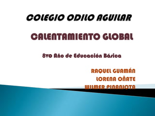 COLEGIO ODILO AGUILAR CALENTAMIENTO GLOBAL 8vo Año de Educación Básica RAQUEL GUAMÁN LORENA OÑATE WILMER PINANJOTA 